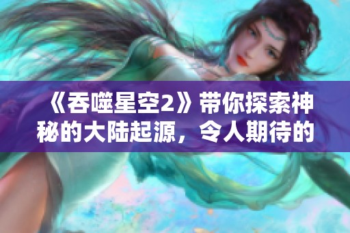 《吞噬星空2》带你探索神秘的大陆起源，令人期待的新篇章即将揭晓！
