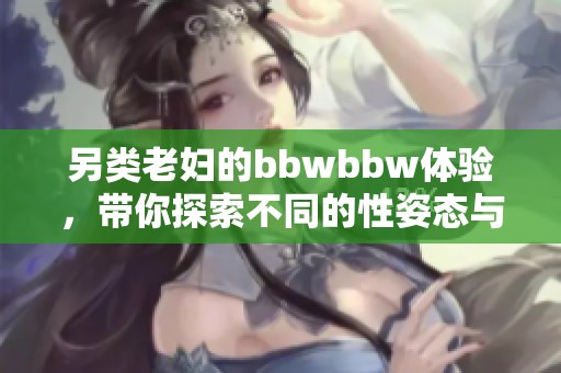 另类老妇的bbwbbw体验，带你探索不同的性姿态与魅力