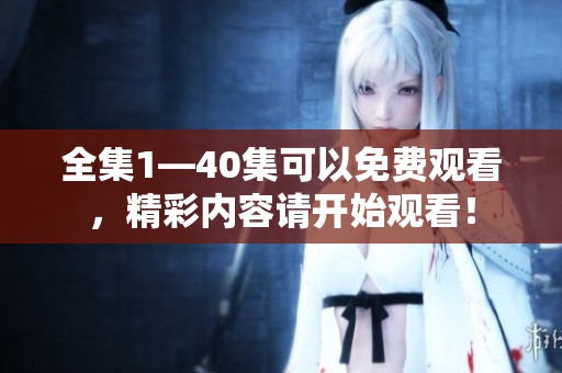 全集1—40集可以免费观看，精彩内容请开始观看！
