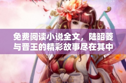 免费阅读小说全文，陆昭菱与晋王的精彩故事尽在其中