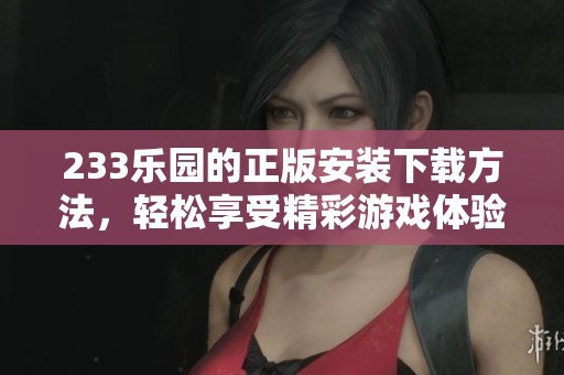 233乐园的正版安装下载方法，轻松享受精彩游戏体验