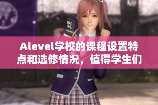 Alevel学校的课程设置特点和选修情况，值得学生们深入了解的内容。