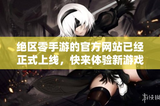 绝区零手游的官方网站已经正式上线，快来体验新游戏吧！
