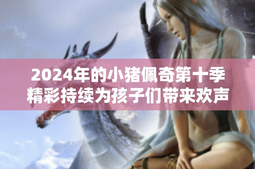 2024年的小猪佩奇第十季精彩持续为孩子们带来欢声笑语