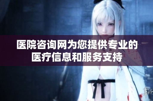 医院咨询网为您提供专业的医疗信息和服务支持