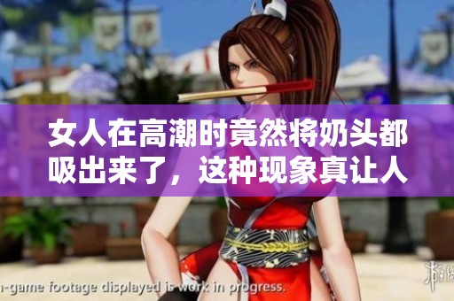 女人在高潮时竟然将奶头都吸出来了，这种现象真让人惊讶！