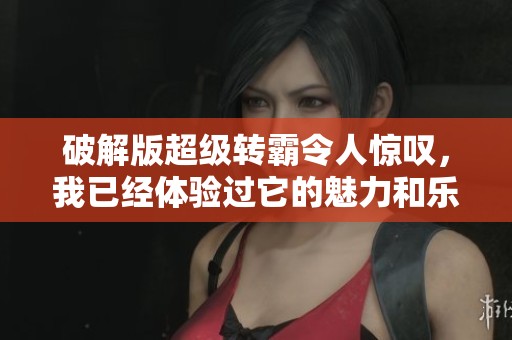 破解版超级转霸令人惊叹，我已经体验过它的魅力和乐趣了