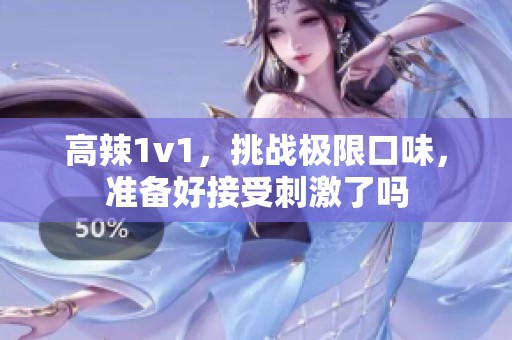 高辣1v1，挑战极限口味，准备好接受刺激了吗