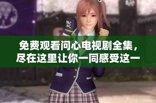免费观看问心电视剧全集，尽在这里让你一同感受这一精彩故事