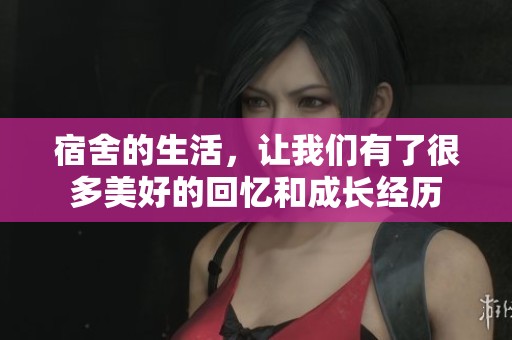 宿舍的生活，让我们有了很多美好的回忆和成长经历
