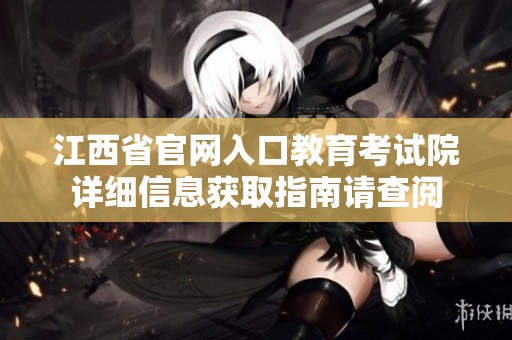 江西省官网入口教育考试院详细信息获取指南请查阅