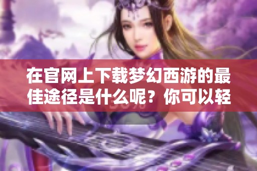 在官网上下载梦幻西游的最佳途径是什么呢？你可以轻松找到梦幻西游官网下载的链接。