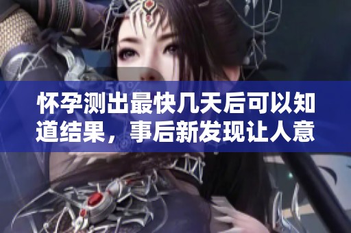 怀孕测出最快几天后可以知道结果，事后新发现让人意外不已