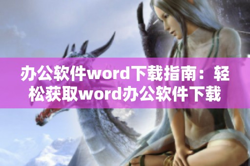 办公软件word下载指南：轻松获取word办公软件下载的最佳途径