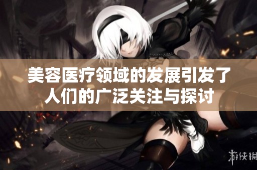 美容医疗领域的发展引发了人们的广泛关注与探讨