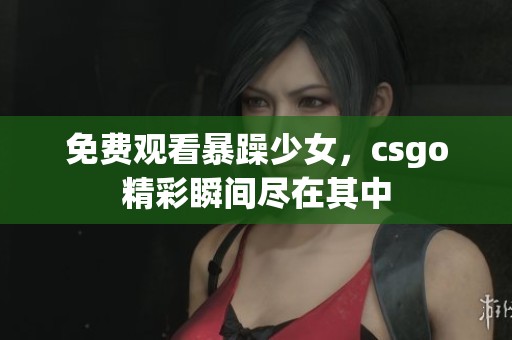 免费观看暴躁少女，csgo精彩瞬间尽在其中