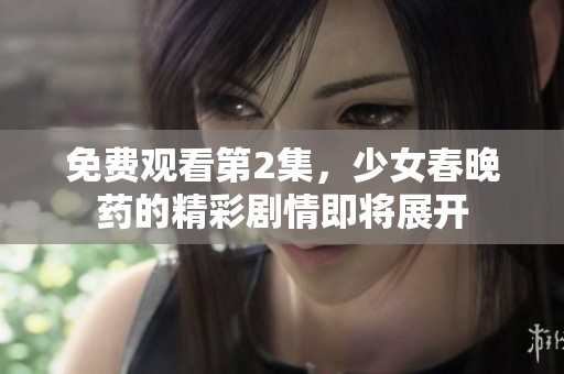 免费观看第2集，少女春晚药的精彩剧情即将展开