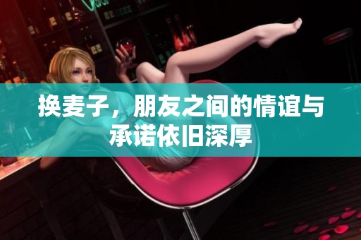 换麦子，朋友之间的情谊与承诺依旧深厚