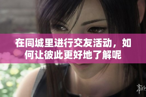在同城里进行交友活动，如何让彼此更好地了解呢