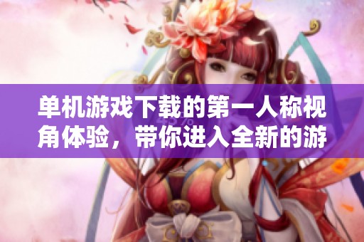 单机游戏下载的第一人称视角体验，带你进入全新的游戏世界