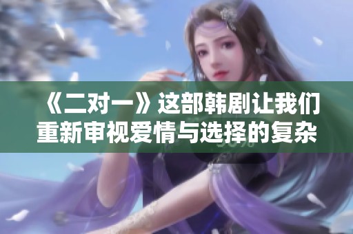 《二对一》这部韩剧让我们重新审视爱情与选择的复杂关系。