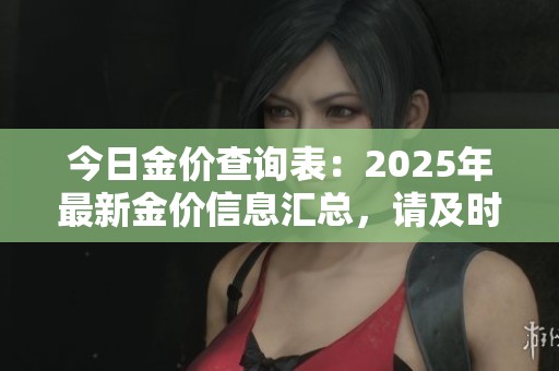 今日金价查询表：2025年最新金价信息汇总，请及时查看了解