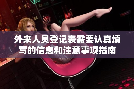外来人员登记表需要认真填写的信息和注意事项指南
