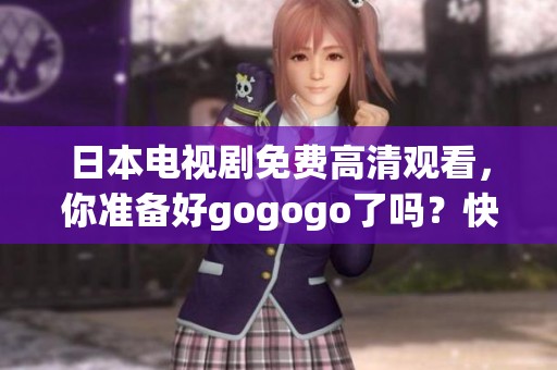 日本电视剧免费高清观看，你准备好gogogo了吗？快来一起欣赏吧！