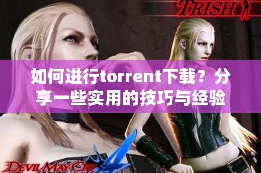 如何进行torrent下载？分享一些实用的技巧与经验