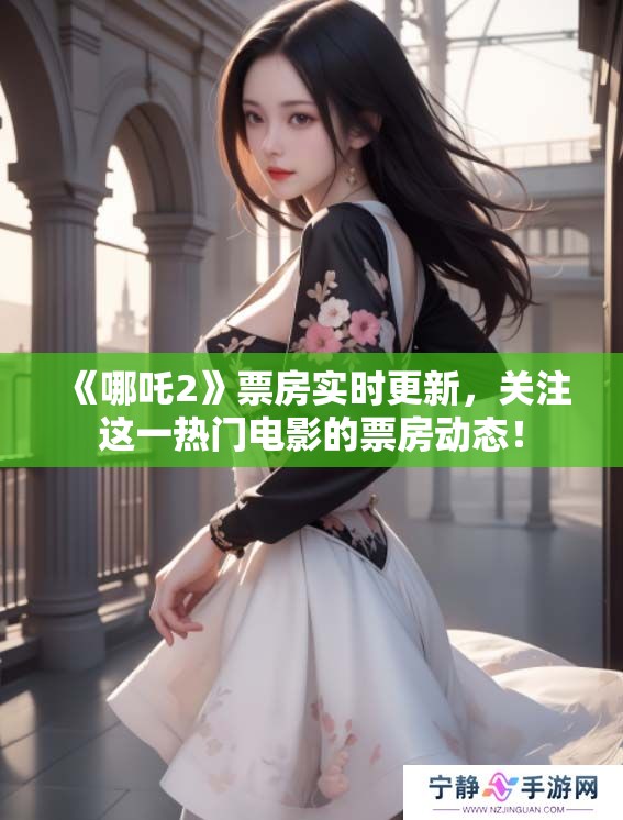 《哪吒2》票房实时更新，关注这一热门电影的票房动态！