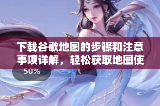 下载谷歌地图的步骤和注意事项详解，轻松获取地图使用技巧