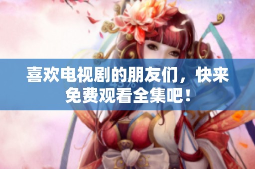 喜欢电视剧的朋友们，快来免费观看全集吧！