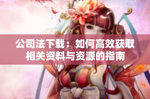 公司法下载：如何高效获取相关资料与资源的指南