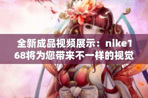 全新成品视频展示：nike168将为您带来不一样的视觉体验，敬请期待！