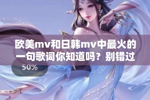 欧美mv和日韩mv中最火的一句歌词你知道吗？别错过这段精彩！