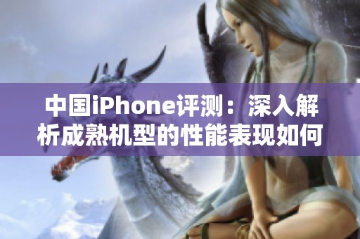 中国iPhone评测：深入解析成熟机型的性能表现如何