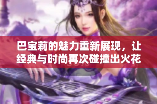 巴宝莉的魅力重新展现，让经典与时尚再次碰撞出火花