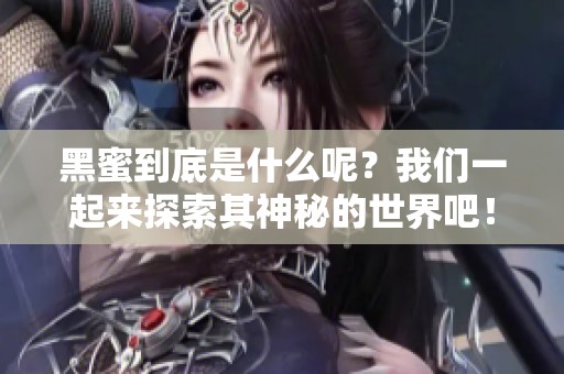 黑蜜到底是什么呢？我们一起来探索其神秘的世界吧！
