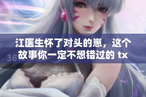 江医生怀了对头的崽，这个故事你一定不想错过的 txt 下载方法详解