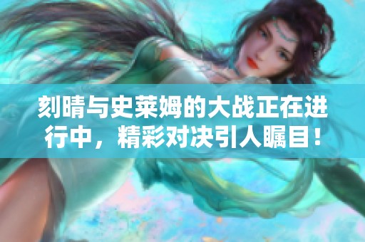 刻晴与史莱姆的大战正在进行中，精彩对决引人瞩目！