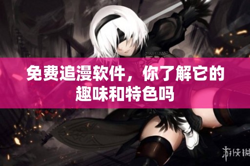 免费追漫软件，你了解它的趣味和特色吗