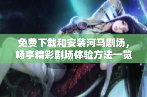 免费下载和安装河马剧场，畅享精彩剧场体验方法一览