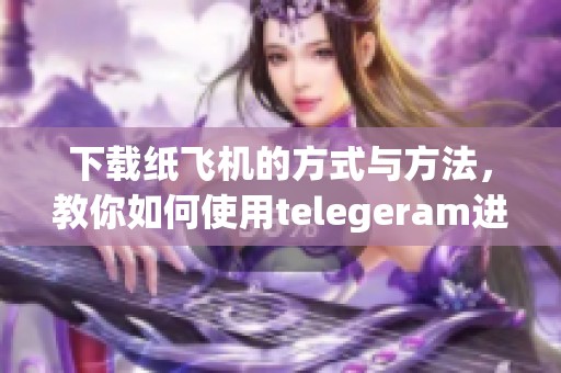 下载纸飞机的方式与方法，教你如何使用telegeram进行操作