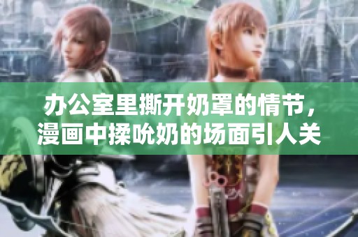 办公室里撕开奶罩的情节，漫画中揉吮奶的场面引人关注
