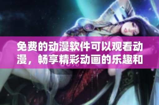 免费的动漫软件可以观看动漫，畅享精彩动画的乐趣和体验