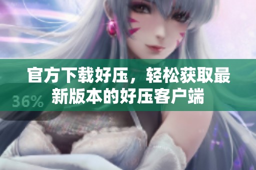 官方下载好压，轻松获取最新版本的好压客户端