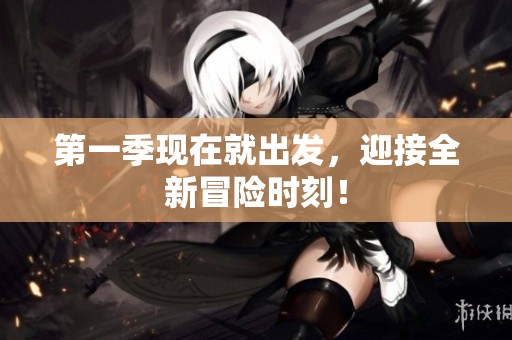 第一季现在就出发，迎接全新冒险时刻！