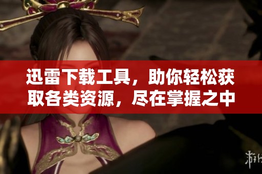 迅雷下载工具，助你轻松获取各类资源，尽在掌握之中