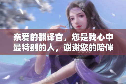 亲爱的翻译官，您是我心中最特别的人，谢谢您的陪伴与支持