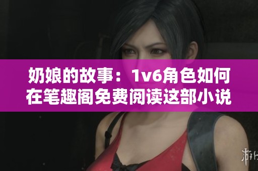奶娘的故事：1v6角色如何在笔趣阁免费阅读这部小说？
